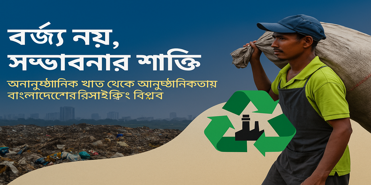 বর্জ্য নয়, সম্ভাবনার শক্তি: অনানুষ্ঠানিক খাত থেকে আনুষ্ঠানিকতায় বাংলাদেশের রিসাইক্লিং বিপ্লব